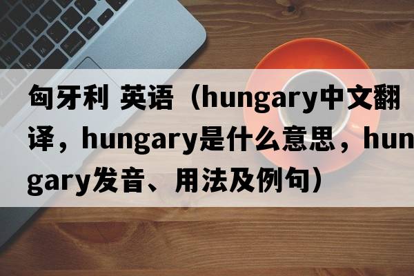 匈牙利 英語(yǔ)（Hungary中文翻譯，Hungary是什么意思，Hungary發(fā)音、用法及例句）