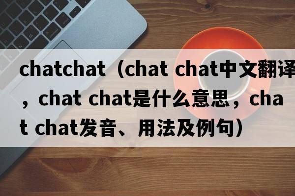 chatchat（chat chat中文翻譯，chat chat是什么意思，chat chat發(fā)音、用法及例句）
