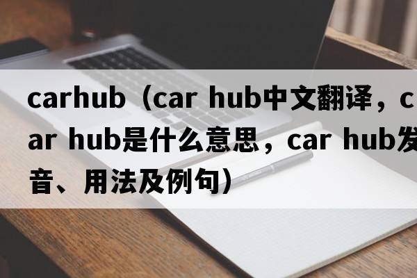 carhub（car hub中文翻譯，car hub是什么意思，car hub發(fā)音、用法及例句）