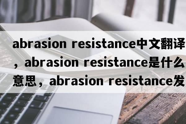 abrasion resistance中文翻譯，abrasion resistance是什么意思，abrasion resistance發(fā)音、用法及例句