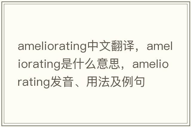 ameliorating中文翻譯，ameliorating是什么意思，ameliorating發(fā)音、用法及例句