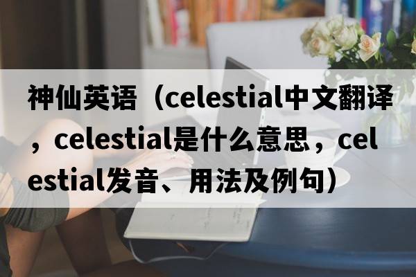 神仙英語(yǔ)（celestial中文翻譯，celestial是什么意思，celestial發(fā)音、用法及例句）