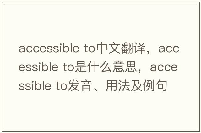 accessible to中文翻譯，accessible to是什么意思，accessible to發(fā)音、用法及例句