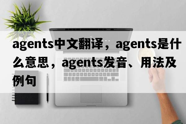 agents中文翻譯，agents是什么意思，agents發(fā)音、用法及例句