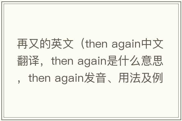 再又的英文（then again中文翻譯，then again是什么意思，then again發(fā)音、用法及例句）