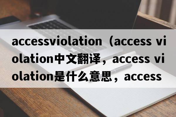 accessviolation（access violation中文翻譯，access violation是什么意思，access violation發(fā)音、用法及例句）