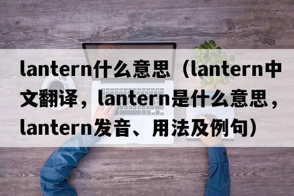 lantern什么意思（lantern中文翻譯，lantern是什么意思，lantern發(fā)音、用法及例句）