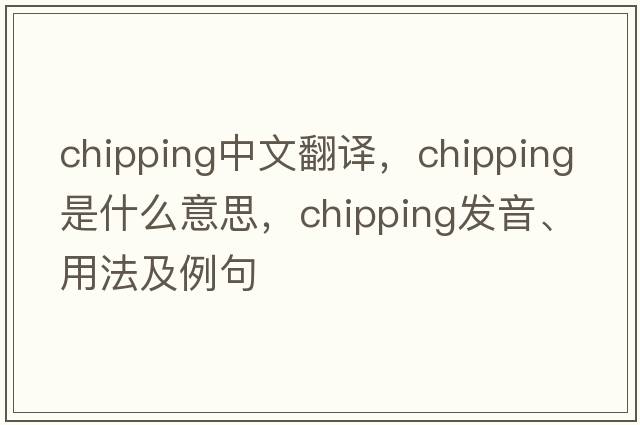 chipping中文翻譯，chipping是什么意思，chipping發(fā)音、用法及例句