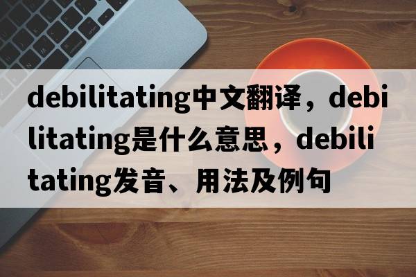 debilitating中文翻譯，debilitating是什么意思，debilitating發(fā)音、用法及例句