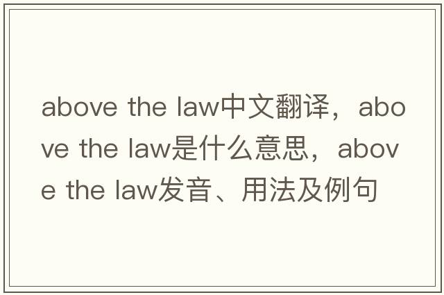 above the law中文翻譯，above the law是什么意思，above the law發(fā)音、用法及例句