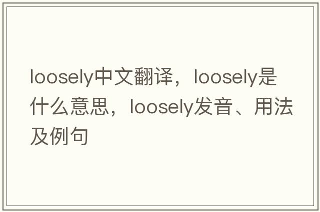 loosely中文翻譯，loosely是什么意思，loosely發(fā)音、用法及例句