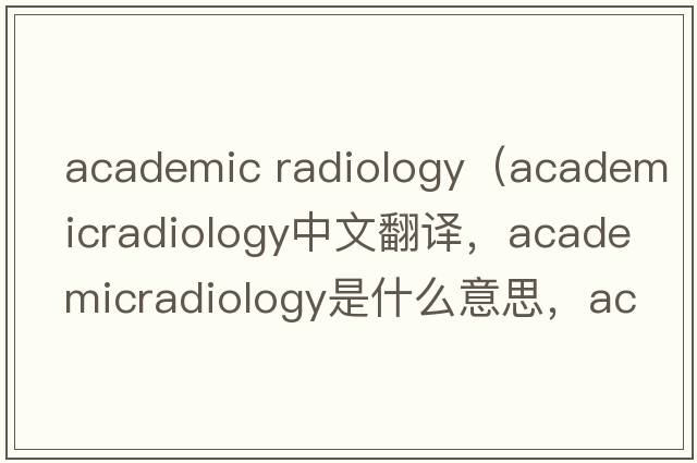 academic radiology（academicradiology中文翻譯，academicradiology是什么意思，academicradiology發(fā)音、用法及例句）