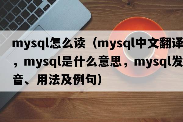 mysql怎么讀（mysql中文翻譯，mysql是什么意思，mysql發(fā)音、用法及例句）