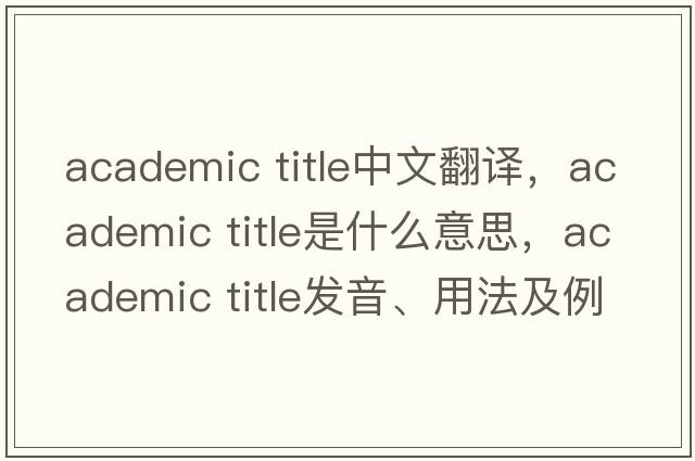 academic title中文翻譯，academic title是什么意思，academic title發(fā)音、用法及例句
