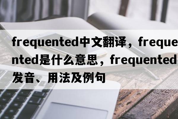 frequented中文翻譯，frequented是什么意思，frequented發(fā)音、用法及例句
