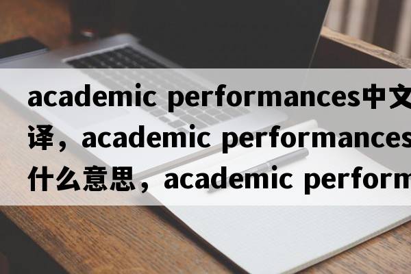 academic performances中文翻譯，academic performances是什么意思，academic performances發(fā)音、用法及例句