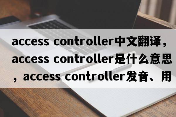 access controller中文翻譯，access controller是什么意思，access controller發(fā)音、用法及例句