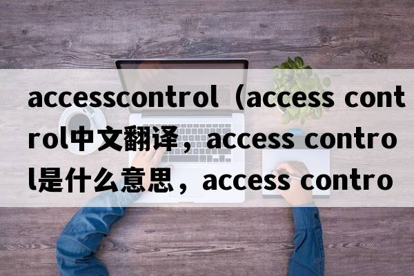 accesscontrol（access control中文翻譯，access control是什么意思，access control發(fā)音、用法及例句）
