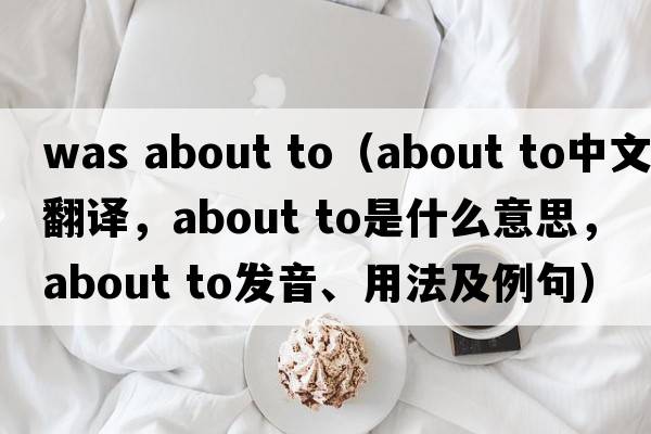 was about to（about to中文翻譯，about to是什么意思，about to發(fā)音、用法及例句）