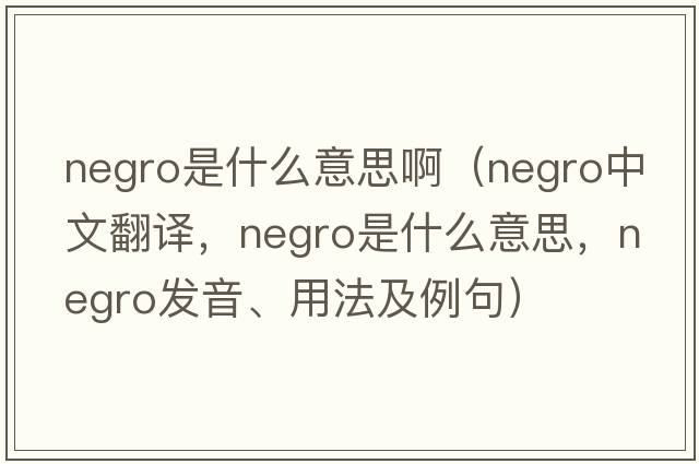 negro是什么意思?。∟EGRO中文翻譯，NEGRO是什么意思，NEGRO發(fā)音、用法及例句）