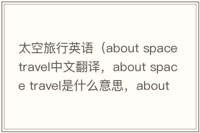 太空旅行英語(yǔ)（about space travel中文翻譯，about space travel是什么意思，about space travel發(fā)音、用法及例句）