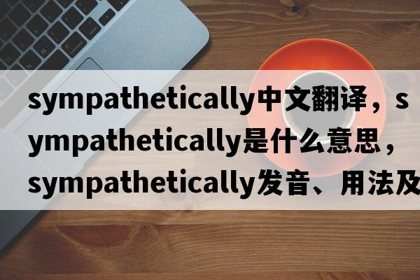 sympathetically中文翻譯，sympathetically是什么意思，sympathetically發(fā)音、用法及例句