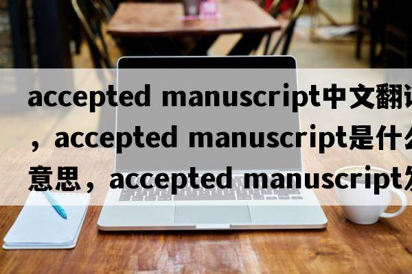 accepted manuscript中文翻譯，accepted manuscript是什么意思，accepted manuscript發(fā)音、用法及例句