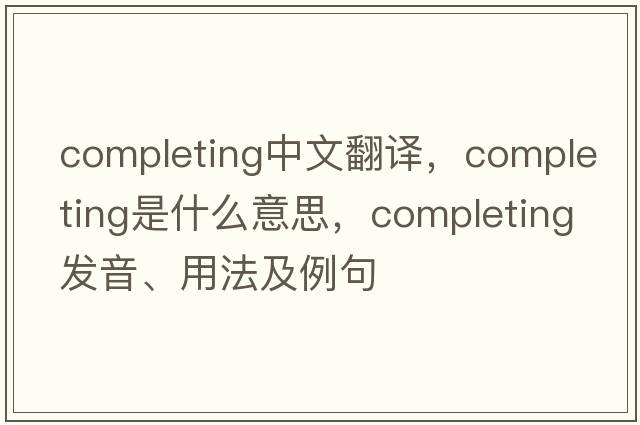 completing中文翻譯，completing是什么意思，completing發(fā)音、用法及例句