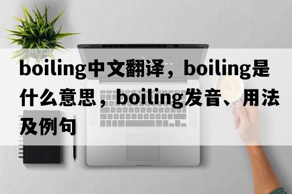 boiling中文翻譯，boiling是什么意思，boiling發(fā)音、用法及例句
