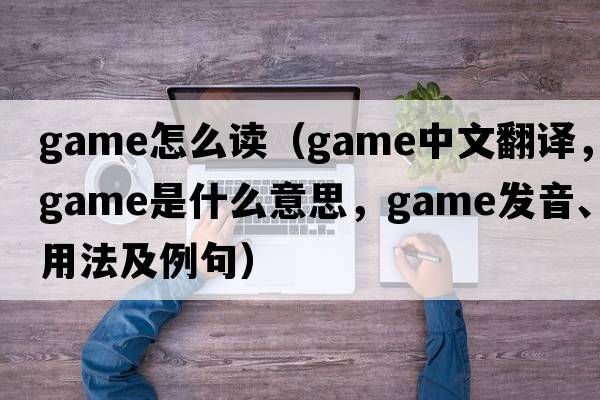 game怎么讀（game中文翻譯，game是什么意思，game發(fā)音、用法及例句）