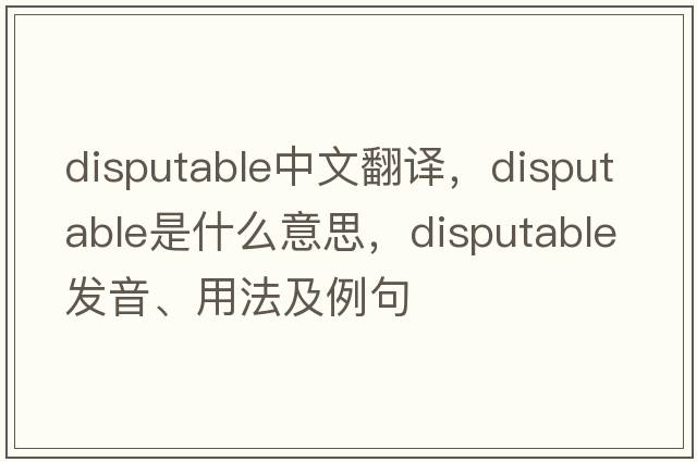 disputable中文翻譯，disputable是什么意思，disputable發(fā)音、用法及例句