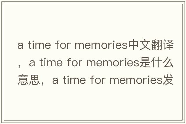 a time for memories中文翻譯，a time for memories是什么意思，a time for memories發(fā)音、用法及例句