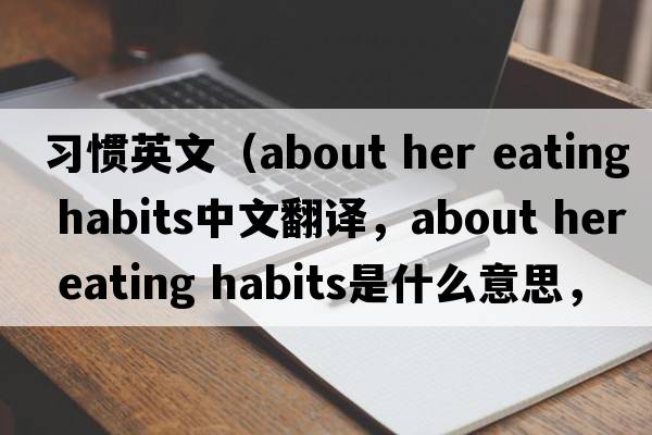 習慣英文（about her eating habits中文翻譯，about her eating habits是什么意思，about her eating habits發(fā)音、用法及例句）