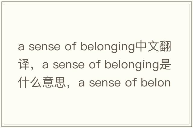 a sense of belonging中文翻譯，a sense of belonging是什么意思，a sense of belonging發(fā)音、用法及例句