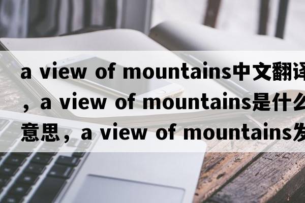 a view of mountains中文翻譯，a view of mountains是什么意思，a view of mountains發(fā)音、用法及例句