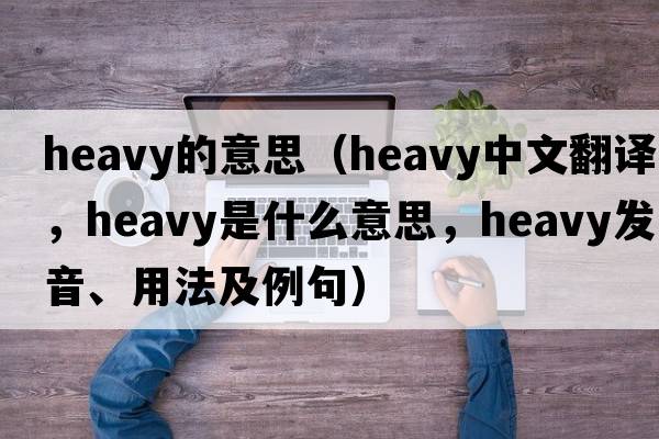 heavy的意思（heavy中文翻譯，heavy是什么意思，heavy發(fā)音、用法及例句）