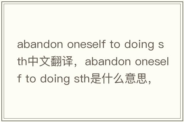 abandon oneself to doing sth中文翻譯，abandon oneself to doing sth是什么意思，abandon oneself to doing sth發(fā)音、用法