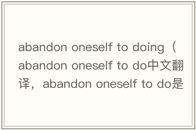 abandon oneself to doing（abandon oneself to do中文翻譯，abandon oneself to do是什么意思，abandon oneself to do發(fā)