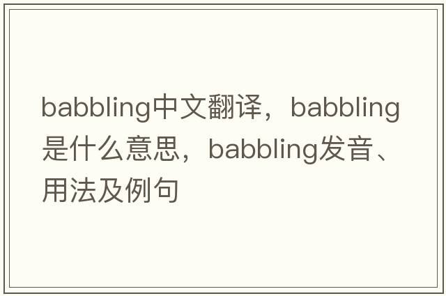 babbling中文翻譯，babbling是什么意思，babbling發(fā)音、用法及例句