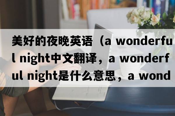 美好的夜晚英語(yǔ)（a wonderful night中文翻譯，a wonderful night是什么意思，a wonderful night發(fā)音、用法及例句）