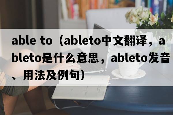 able to（ableto中文翻譯，ableto是什么意思，ableto發(fā)音、用法及例句）
