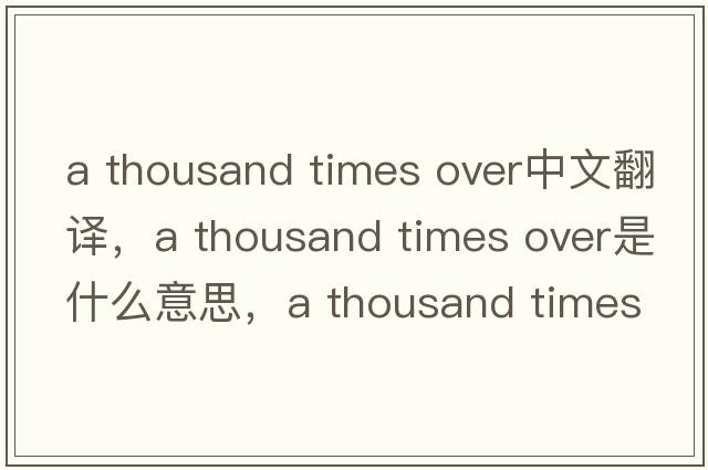 a thousand times over中文翻譯，a thousand times over是什么意思，a thousand times over發(fā)音、用法及例句