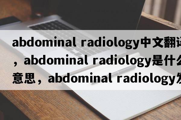 abdominal radiology中文翻譯，abdominal radiology是什么意思，abdominal radiology發(fā)音、用法及例句