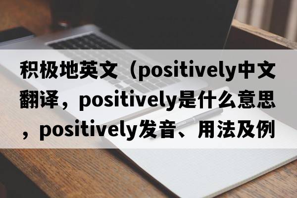 積極地英文（positively中文翻譯，positively是什么意思，positively發(fā)音、用法及例句）