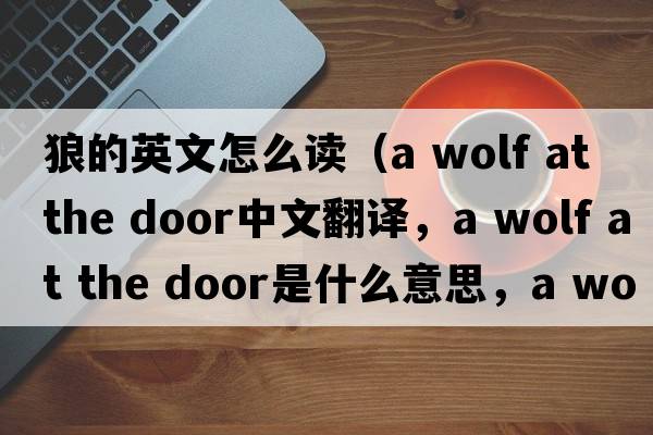狼的英文怎么讀（a wolf at the door中文翻譯，a wolf at the door是什么意思，a wolf at the door發(fā)音、用法及例句）