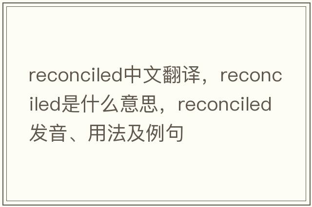 reconciled中文翻譯，reconciled是什么意思，reconciled發(fā)音、用法及例句