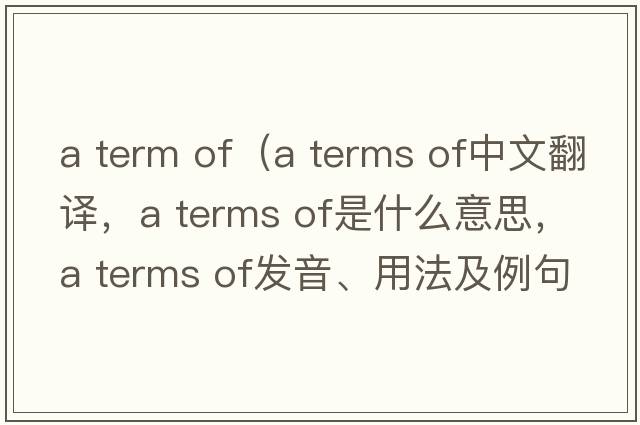 a term of（a terms of中文翻譯，a terms of是什么意思，a terms of發(fā)音、用法及例句）