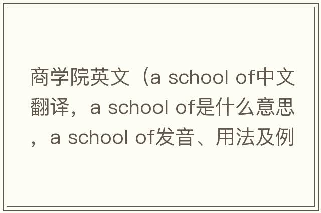商學(xué)院英文（a school of中文翻譯，a school of是什么意思，a school of發(fā)音、用法及例句）