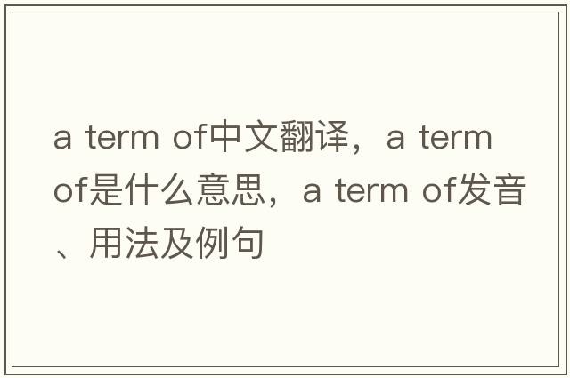 a term of中文翻譯，a term of是什么意思，a term of發(fā)音、用法及例句