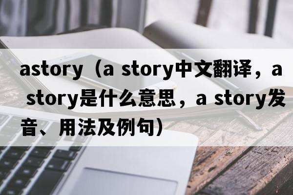 astory（a story中文翻譯，a story是什么意思，a story發(fā)音、用法及例句）